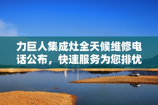 力巨人集成灶全天候维修电话公布，快速服务为您排忧解难