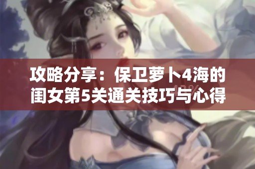 攻略分享：保卫萝卜4海的闺女第5关通关技巧与心得分析