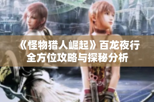 《怪物猎人崛起》百龙夜行全方位攻略与探秘分析