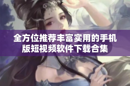 全方位推荐丰富实用的手机版短视频软件下载合集