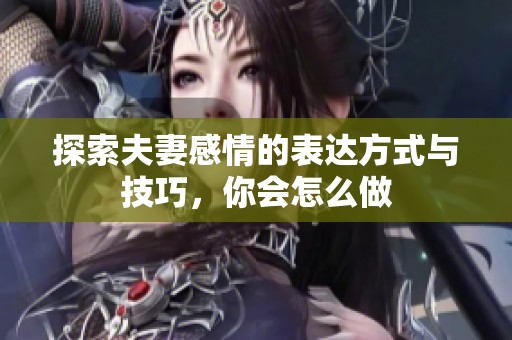 探索夫妻感情的表达方式与技巧，你会怎么做