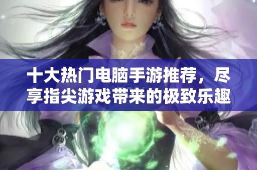 十大热门电脑手游推荐，尽享指尖游戏带来的极致乐趣