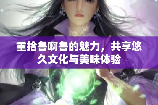 重拾鲁啊鲁的魅力，共享悠久文化与美味体验