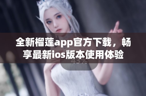 全新榴莲app官方下载，畅享最新ios版本使用体验