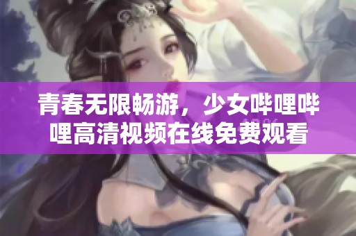 青春无限畅游，少女哔哩哔哩高清视频在线免费观看