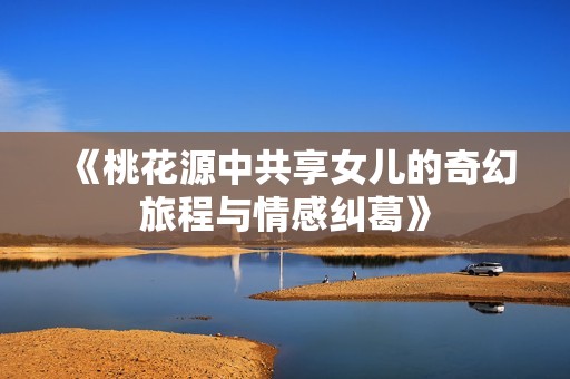 《桃花源中共享女儿的奇幻旅程与情感纠葛》