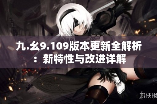 九.幺9.109版本更新全解析：新特性与改进详解