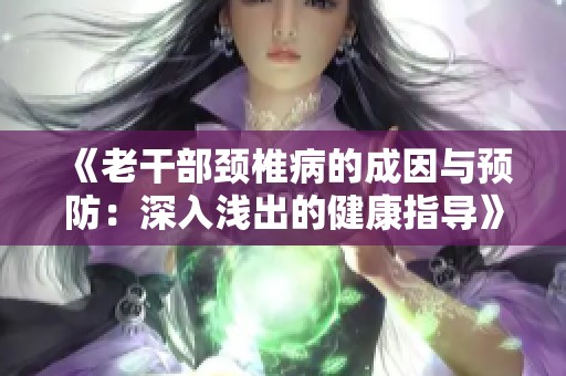 《老干部颈椎病的成因与预防：深入浅出的健康指导》