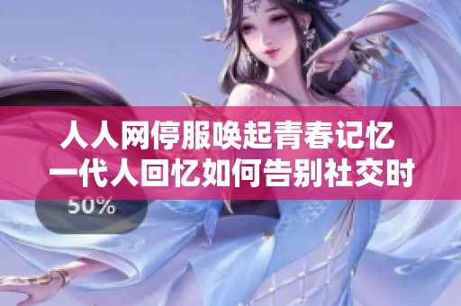 人人网停服唤起青春记忆 一代人回忆如何告别社交时代