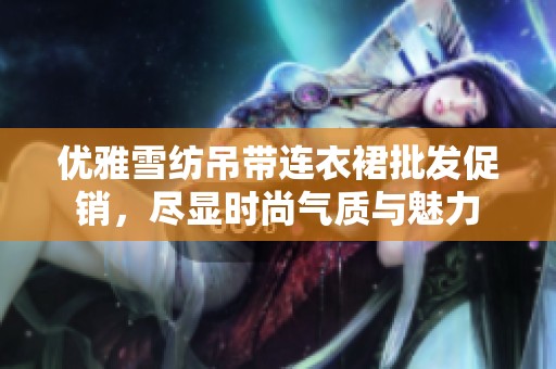 优雅雪纺吊带连衣裙批发促销，尽显时尚气质与魅力