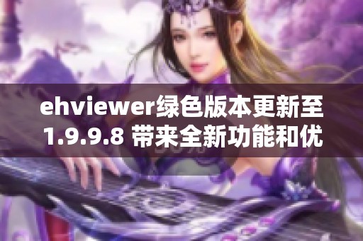 ehviewer绿色版本更新至1.9.9.8 带来全新功能和优化体验