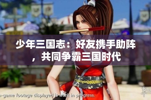 少年三国志：好友携手助阵，共同争霸三国时代