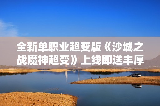 全新单职业超变版《沙城之战魔神超变》上线即送丰厚礼包