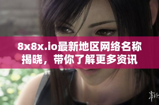 8x8x.io最新地区网络名称揭晓，带你了解更多资讯