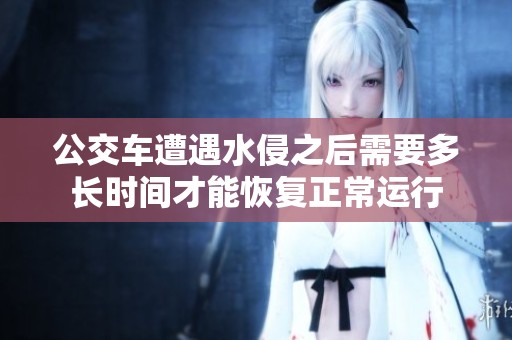 公交车遭遇水侵之后需要多长时间才能恢复正常运行