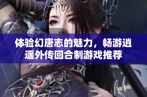 体验幻唐志的魅力，畅游逍遥外传回合制游戏推荐