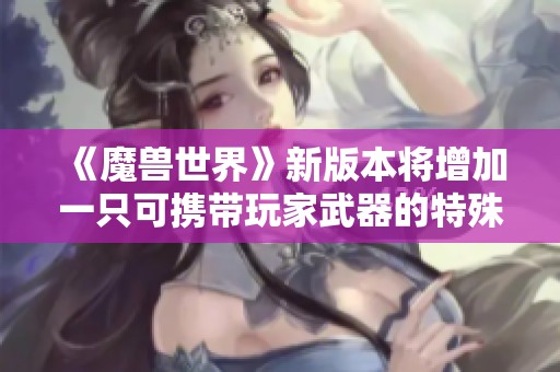 《魔兽世界》新版本将增加一只可携带玩家武器的特殊坐骑