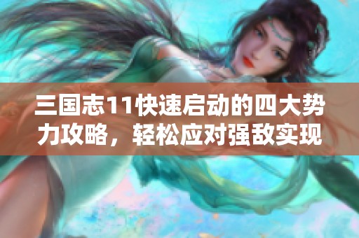 三国志11快速启动的四大势力攻略，轻松应对强敌实现快速胜利