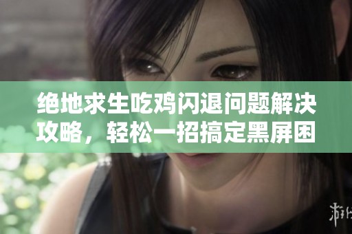 绝地求生吃鸡闪退问题解决攻略，轻松一招搞定黑屏困扰