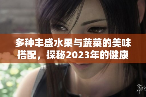 多种丰盛水果与蔬菜的美味搭配，探秘2023年的健康趋势