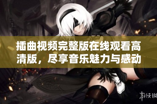 插曲视频完整版在线观看高清版，尽享音乐魅力与感动
