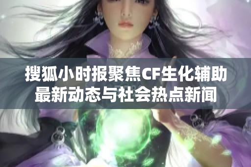 搜狐小时报聚焦CF生化辅助最新动态与社会热点新闻