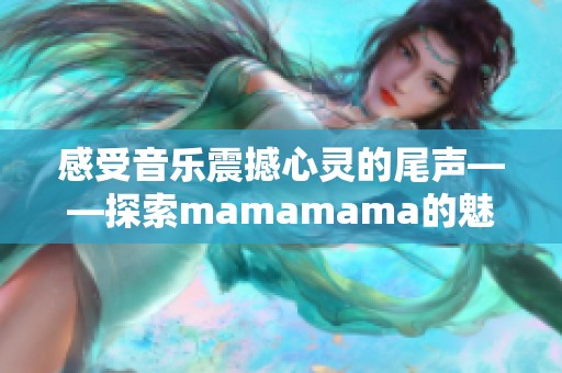 感受音乐震撼心灵的尾声——探索mamamama的魅力之旅