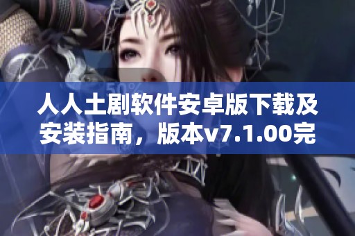 人人土剧软件安卓版下载及安装指南，版本v7.1.00完整介绍