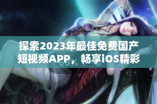 探索2023年最佳免费国产短视频APP，畅享iOS精彩内容