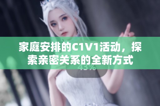 家庭安排的C1V1活动，探索亲密关系的全新方式