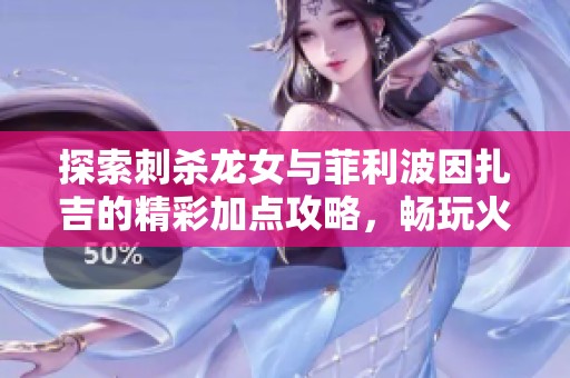 探索刺杀龙女与菲利波因扎吉的精彩加点攻略，畅玩火把云手游！