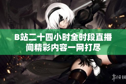 B站二十四小时全时段直播间精彩内容一网打尽