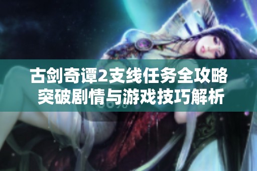 古剑奇谭2支线任务全攻略 突破剧情与游戏技巧解析