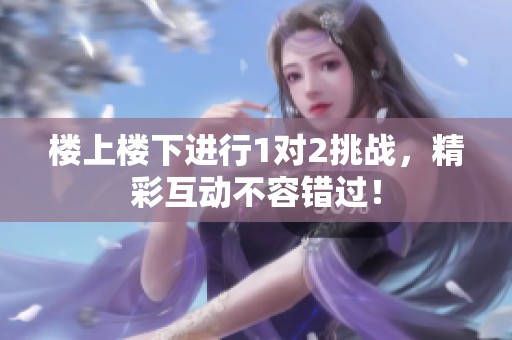 楼上楼下进行1对2挑战，精彩互动不容错过！