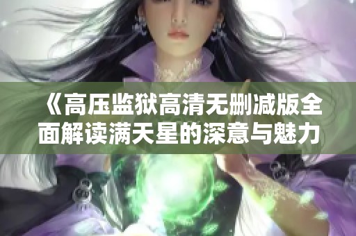 《高压监狱高清无删减版全面解读满天星的深意与魅力》