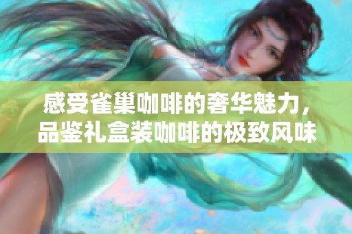 感受雀巢咖啡的奢华魅力，品鉴礼盒装咖啡的极致风味