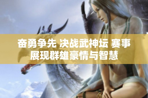 奋勇争先 决战武神坛 赛事展现群雄豪情与智慧