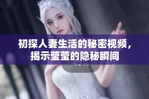 初探人妻生活的秘密视频，揭示莹莹的隐秘瞬间