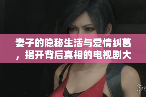 妻子的隐秘生活与爱情纠葛，揭开背后真相的电视剧大汇集