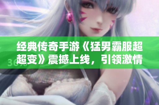 经典传奇手游《猛男霸服超超变》震撼上线，引领激情战斗新时代！