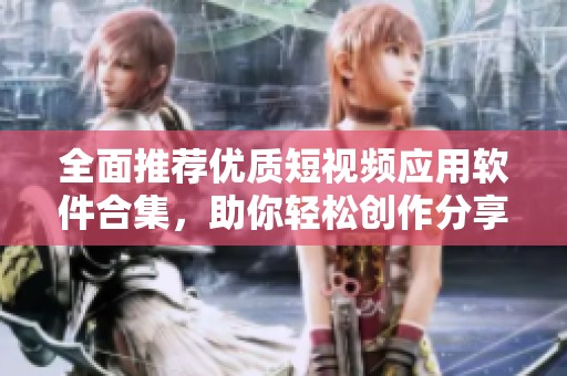 全面推荐优质短视频应用软件合集，助你轻松创作分享
