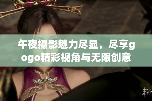 午夜摄影魅力尽显，尽享gogo精彩视角与无限创意