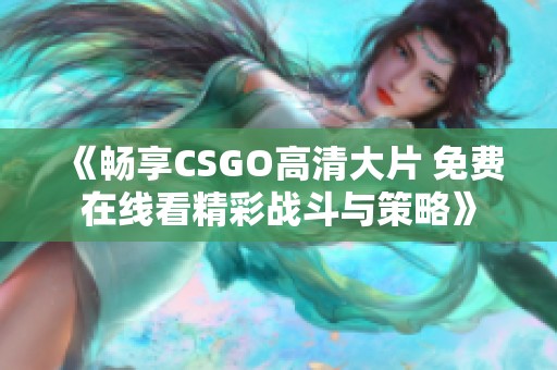 《畅享CSGO高清大片 免费在线看精彩战斗与策略》