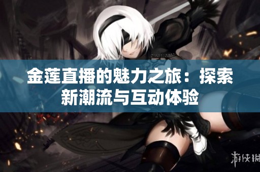 金莲直播的魅力之旅：探索新潮流与互动体验
