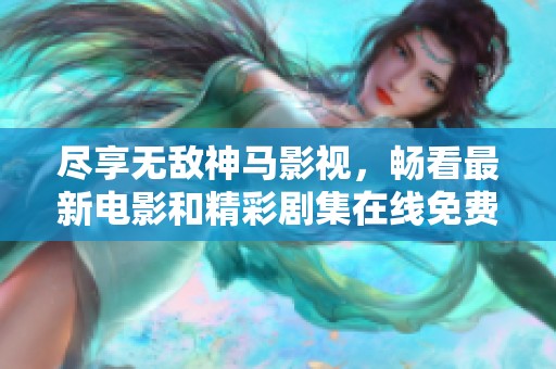 尽享无敌神马影视，畅看最新电影和精彩剧集在线免费观看