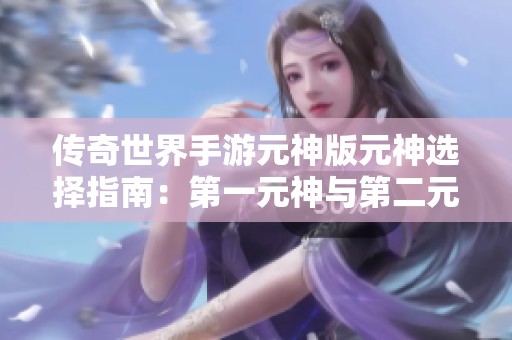 传奇世界手游元神版元神选择指南：第一元神与第二元神对比分析