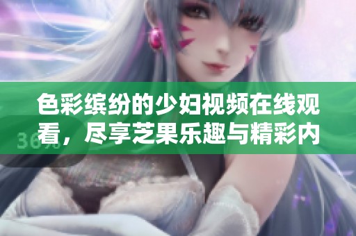 色彩缤纷的少妇视频在线观看，尽享芝果乐趣与精彩内容
