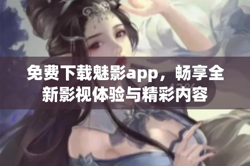 免费下载魅影app，畅享全新影视体验与精彩内容