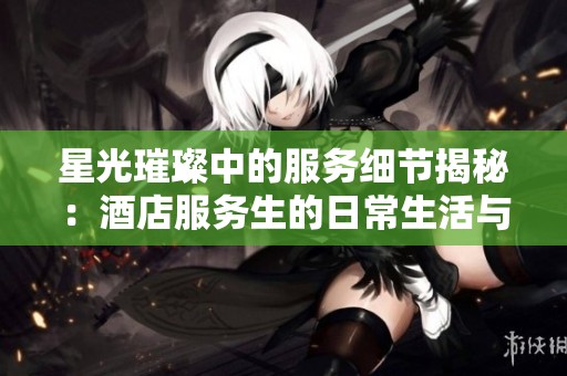 星光璀璨中的服务细节揭秘：酒店服务生的日常生活与挑战
