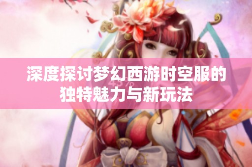 深度探讨梦幻西游时空服的独特魅力与新玩法
